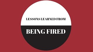 LESSONS I LEARNED AFTER BEING FIRED!
