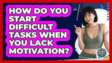 How Do You Start Difficult Tasks When You Lack Motivation? - Habit Hacks Hub