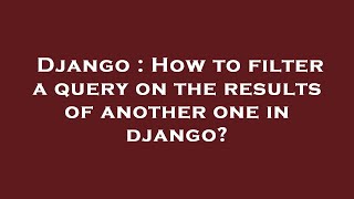 Django : How to filter a query on the results of another one in django?