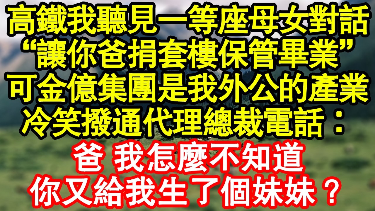 高鐵我聽見一等座母女對話“讓你爸捐套樓保管畢業”可金億集團是我外公的產業，冷笑撥通代理總裁電話：爸 我怎麼不知道，你又給我生了個妹妹？真情故事會|老年故事|情感需求|養老|家庭正能量
