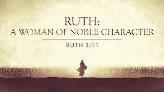 RUTH: A WOMAN OF NOBLE CHARACTER RUTH 3:11