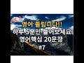 [ ch7. 기초영어회화 20문장 5분듣기 ] 영어듣기가 쉬워져요 l 영어 이제 걱정마세요 l 영어핵심 20문장