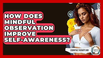 How Does Mindful Observation Improve Self-Awareness? - Cognitive Therapy Hub