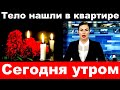 Тело нашли в квартире / Сегодня утром / Трагические новости из мира шоу бизнеса