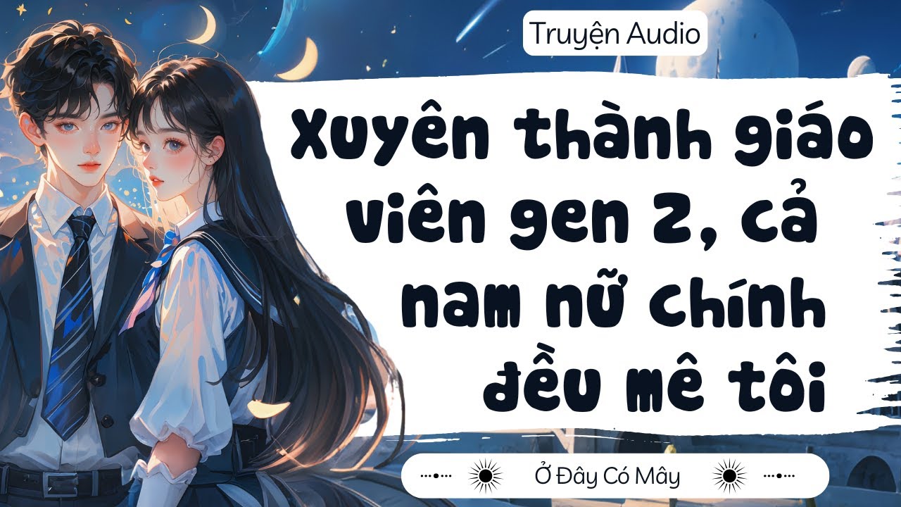 [ Truyện Audio ] Xuyên thành giáo viên gen Z, cả nam nữ chính đều mê tôi  | Ở Đây Có Mây