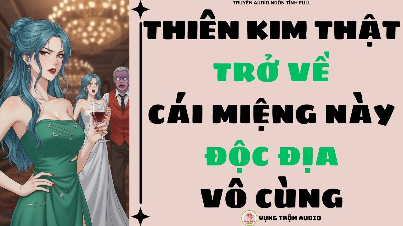 [Truyện Audio Full] THIÊN KIM THẬT TRỞ VỀ: CÁI MIỆNG NÀY ĐỘC ĐỊA VÔ CÙNG | Vụng Trộm Audio