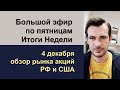 Большой эфир по пятницам, 4 декабря - итоги недели / Обзор рынка акций РФ и США