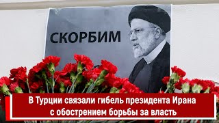 В Турции связали гибель президента Ирана с обострением борьбы за власть