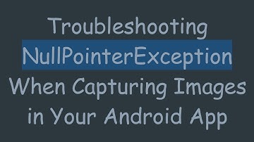 Troubleshooting NullPointerException When Capturing Images in Your Android App