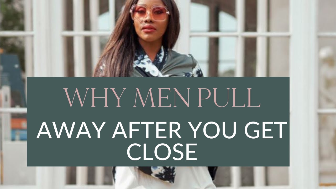 WHY MEN PULL AWAY AFTER YOU GET CLOSE