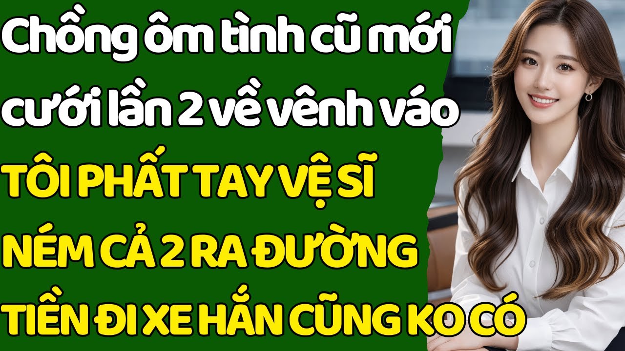 Chồng ôm tình cũ mới cưới lần2 về vênh váo TÔI PHẤT TAY V.SĨ N.ÉM CẢ2 RA ĐƯỜNG-TIỀN ĐI XE CŨNG KO CÓ