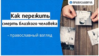 Как пережить смерть близкого близкого - православный взгляд