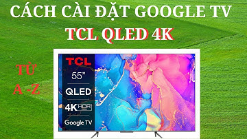 Cách cài đặt từ A đến Z Google TV TCL QLED 4K Q646