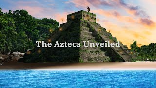 The Aztecs Unveiled: A Journey Through Time