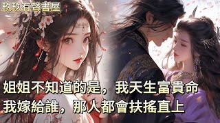 【一口氣看完】上輩子，姐姐為嫁將軍，將我推給寒門書生，後來書生官拜宰輔，而姐姐卻被小將軍折磨而死。重生活一世，姐姐將我推給了陰冷嗜殺的小將軍，但她不知道的是，我天生富貴命，我嫁給誰，那人都會扶搖直上！