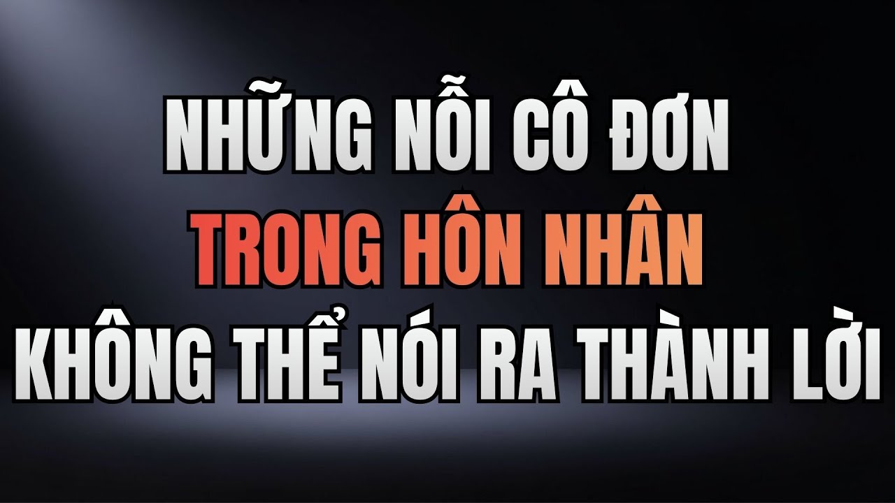 CÓ NHỮNG NỖI CÔ ĐƠN TRONG HÔN NHÂN KHÔNG THỂ NÓI RA THÀNH LỜI
