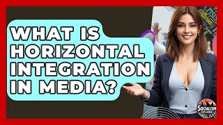 What Is Horizontal Integration In Media? - Socialism Explained