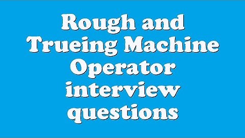 Rough and Trueing Machine Operator interview questions