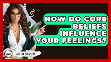 How Do Core Beliefs Influence Your Feelings? - Cognitive Therapy Hub