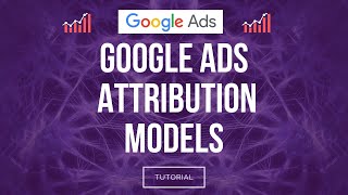Google Ads Attribution Models Tutorial