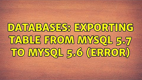 Databases: Exporting table from MySQL 5.7 to MySQL 5.6 (Error) (2 Solutions!!)