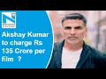 Akshay Kumar hikes remuneration from Rs 100 crore to 135 crore per film