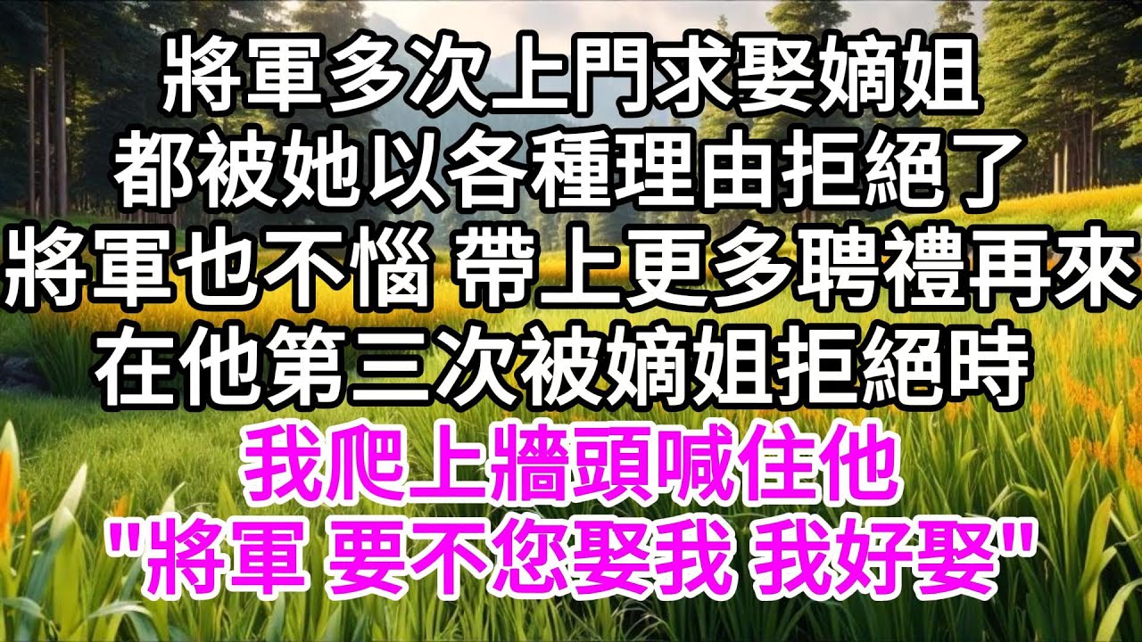 將軍多次上門求娶嫡姐，都被她以各種理由拒絕了，將軍也不惱，帶上更多聘禮再來，在他第三次被嫡姐拒絕時，我爬上牆頭喊住他，