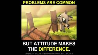 Problems are same but attitude makes difference.
