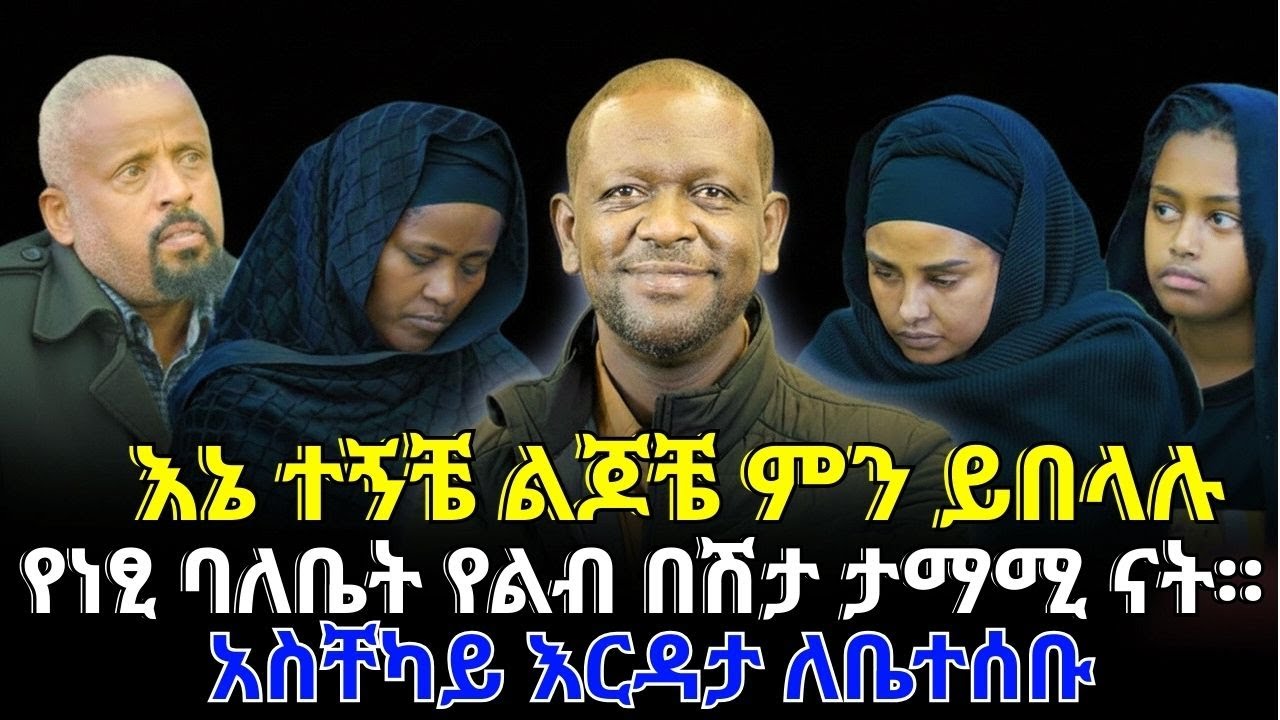 የነፂ ባለቤት የልብ በሽታ ታማሚ ናት /እኔ ተኝቼ ልጆቼ ምን ይበላሉ