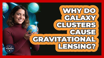 Why Do Galaxy Clusters Cause Gravitational Lensing? - Astronomy Made Simple