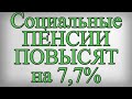 Социальные ПЕНСИИ ПОВЫСЯТ на 7,7%