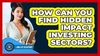 How Can You Find Hidden Impact Investing Sectors? - Long Life Blueprint