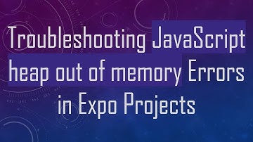 Troubleshooting JavaScript heap out of memory Errors in Expo Projects
