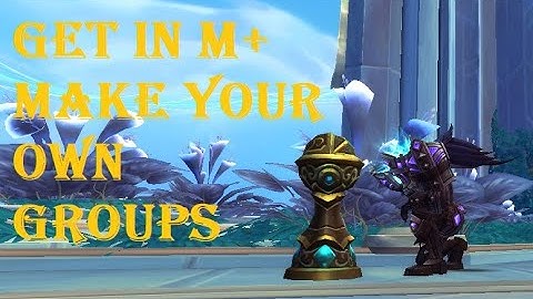 How to get into Mythic+ and make your own groups