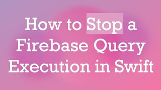 How to Stop a Firebase Query Execution in Swift