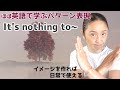 「It's nothing to~?」の表現をマスターするための日常で使えるフレーズ10選【ほぼ英語で学ぶかんたんパターン表現】（日本語・英語字幕〜ON/OFF可）