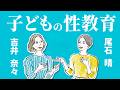 【尾石晴×吉井奈々】親が今すぐ知る性教育の始め方・保護者必読・子どもの性器への対応とは・親はいつから