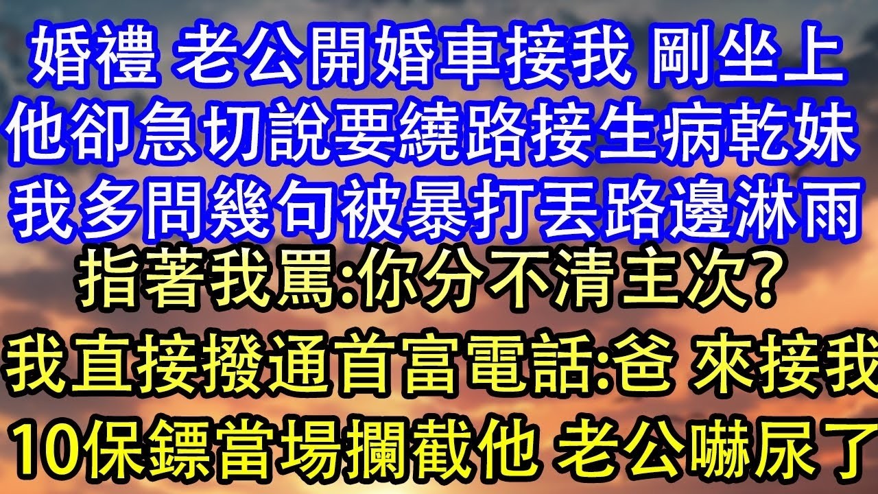 婚礼 老公开婚车接我 刚坐上他却急切说要绕路接生病干妹 我多问几句被暴打丢路边淋雨指着我骂 你分不清主次？我直接拨通首富电话 爸 来接我10保镖当场拦截他 老公吓尿了