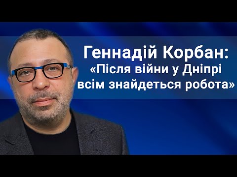 Геннадій Корбан: «Після війни у Дніпрі всім знайдеться робота»