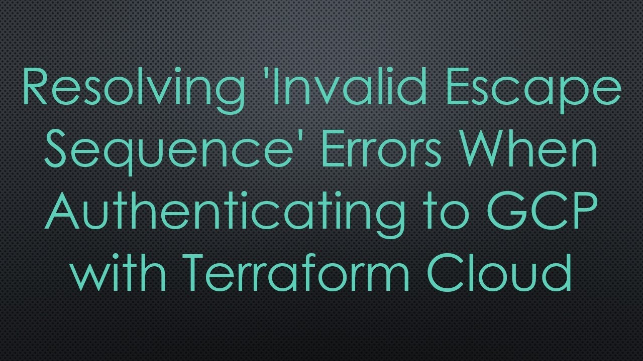 Resolving 'Invalid Escape Sequence' Errors When Authenticating to GCP with Terraform Cloud