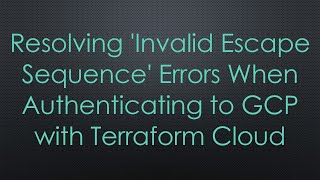 Resolving 'Invalid Escape Sequence' Errors When Authenticating to GCP with Terraform Cloud