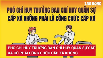 Phó Chỉ huy trưởng Ban chỉ huy quân sự cấp xã có phải công chức cấp xã không | Báo Lao Động