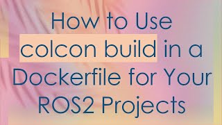 How To Use Colcon Build In A Dockerfile For Your Ros2 Projects