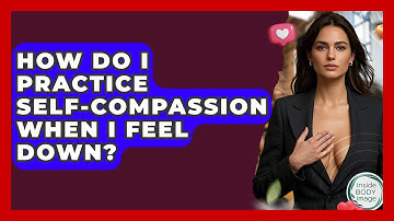 How Do I Practice Self-compassion When I Feel Down? - Inside Body Image