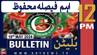 ARY News 12 PM Bulletin 16th May 2024 | Big News regards PTI