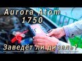 Aurora Atom 1750 - Заведет ли дизель?