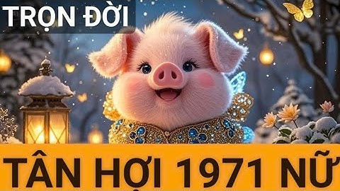 Tử Vi Trọn Đời Tuổi Tân Hợi 1971 Nữ Mạng. Chi tiết và đầy đủ.