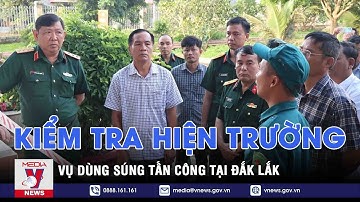 Kiểm tra hiện trường vụ dùng súng tấn công tại Đắk Lắk - VNEWS