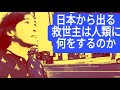 日本からでる救世主は人類に何をするのか！