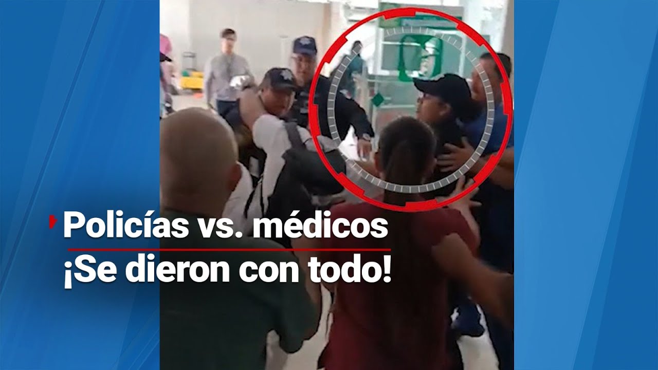 POLICÍAS VS. MÉDICOS | Riña entre médicos y policías; investigan posible abuso de autoridad